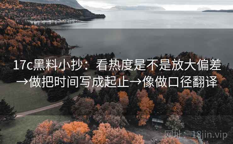 17c黑料小抄：看热度是不是放大偏差→做把时间写成起止→像做口径翻译  第2张