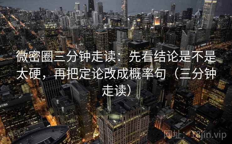 微密圈三分钟走读:先看结论是不是太硬,再把定论改成概率句(三分钟走读) 第2张 微密圈三分钟走读:先看结论是不是太硬,再把定论改成概率句(三分钟走读) 第2张