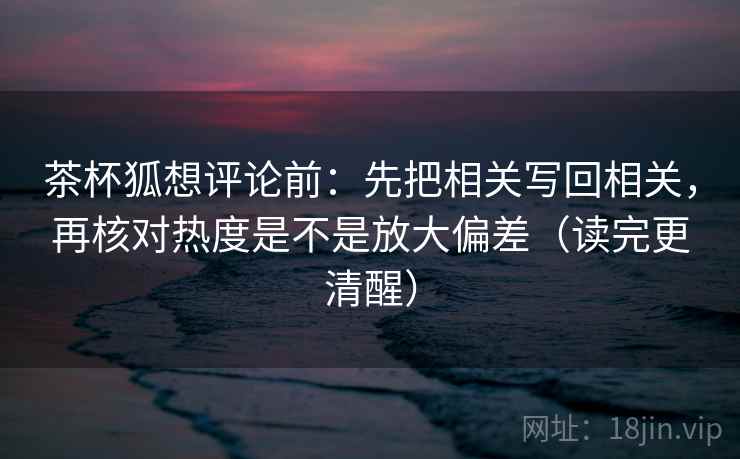 茶杯狐想评论前：先把相关写回相关，再核对热度是不是放大偏差（读完更清醒）  第2张