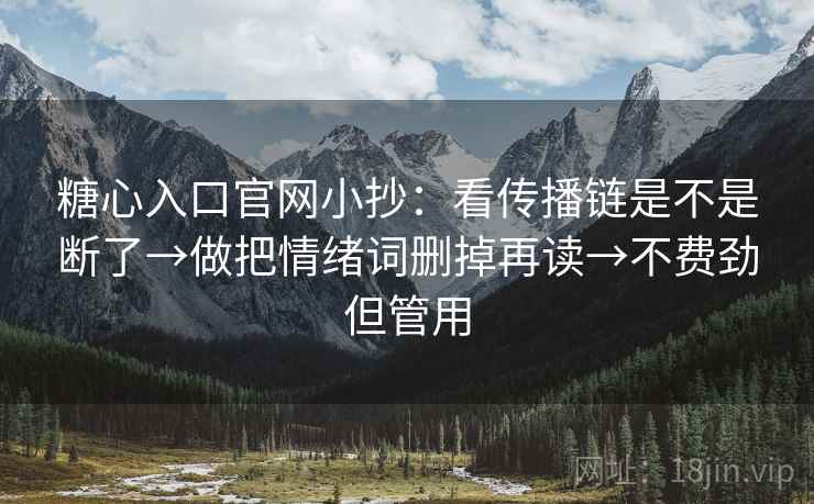 糖心入口官网小抄：看传播链是不是断了→做把情绪词删掉再读→不费劲但管用  第2张