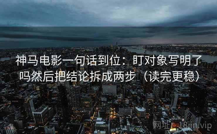 神马电影一句话到位：盯对象写明了吗然后把结论拆成两步（读完更稳）  第2张