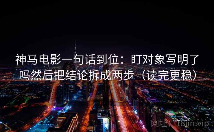 神马电影一句话到位：盯对象写明了吗然后把结论拆成两步（读完更稳）