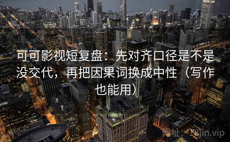可可影视短复盘：先对齐口径是不是没交代，再把因果词换成中性（写作也能用）