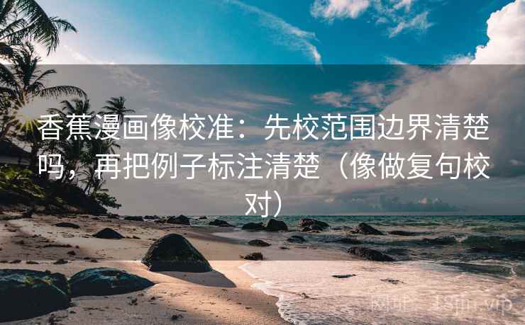 香蕉漫画像校准:先校范围边界清楚吗,再把例子标注清楚(像做复句校对) 第2张 香蕉漫画像校准:先校范围边界清楚吗,再把例子标注清楚(像做复句校对) 第2张