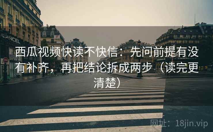 西瓜视频快读不快信:先问前提有没有补齐,再把结论拆成两步(读完更清楚) 第2张 西瓜视频快读不快信:先问前提有没有补齐,再把结论拆成两步(读完更清楚) 第2张