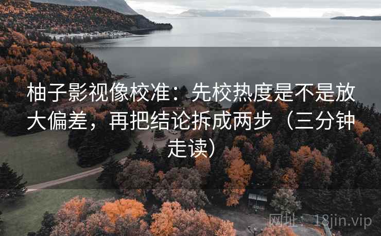 柚子影视像校准：先校热度是不是放大偏差，再把结论拆成两步（三分钟走读）  第2张