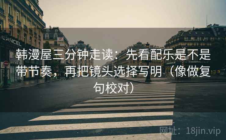 韩漫屋三分钟走读：先看配乐是不是带节奏，再把镜头选择写明（像做复句校对）
