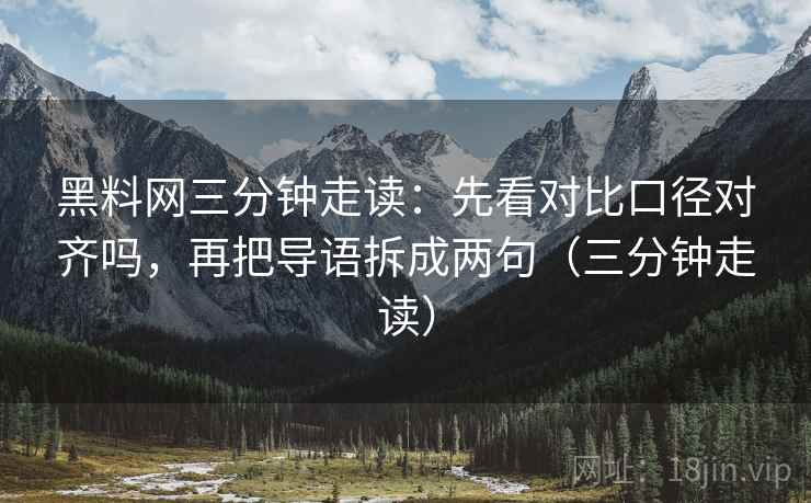 黑料网三分钟走读：先看对比口径对齐吗，再把导语拆成两句（三分钟走读）