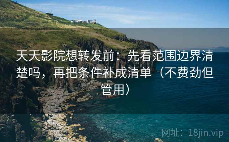 天天影院想转发前:先看范围边界清楚吗,再把条件补成清单(不费劲但管用) 第2张 天天影院想转发前:先看范围边界清楚吗,再把条件补成清单(不费劲但管用) 第2张