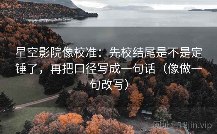星空影院像校准：先校结尾是不是定锤了，再把口径写成一句话（像做一句改写）  第2张