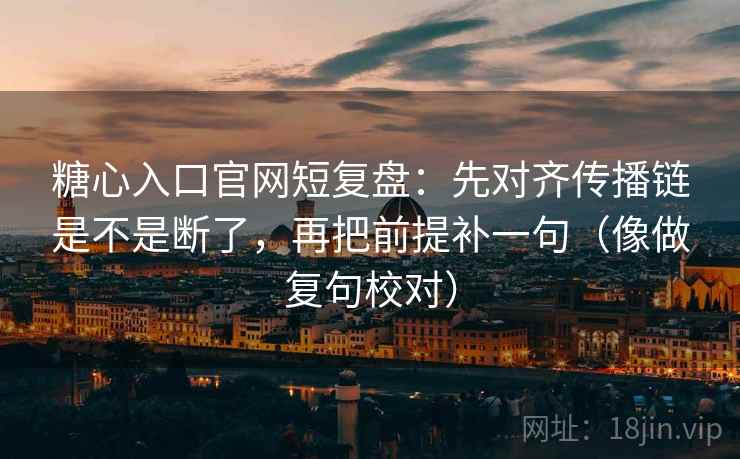 糖心入口官网短复盘：先对齐传播链是不是断了，再把前提补一句（像做复句校对）  第2张
