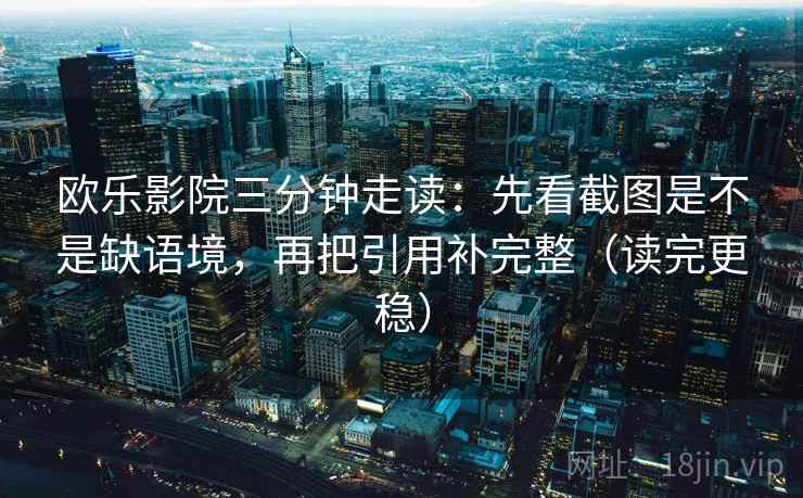 欧乐影院三分钟走读：先看截图是不是缺语境，再把引用补完整（读完更稳）