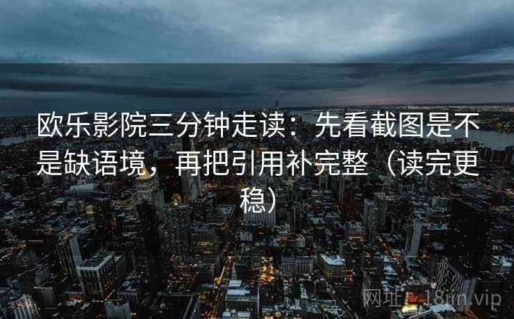 欧乐影院三分钟走读：先看截图是不是缺语境，再把引用补完整（读完更稳）  第2张