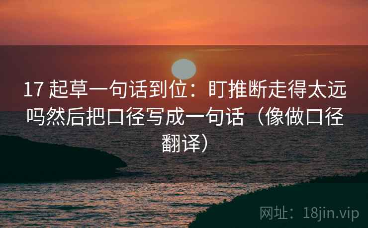 17 起草一句话到位：盯推断走得太远吗然后把口径写成一句话（像做口径翻译）