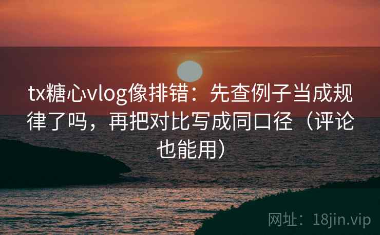 tx糖心vlog像排错：先查例子当成规律了吗，再把对比写成同口径（评论也能用）  第2张