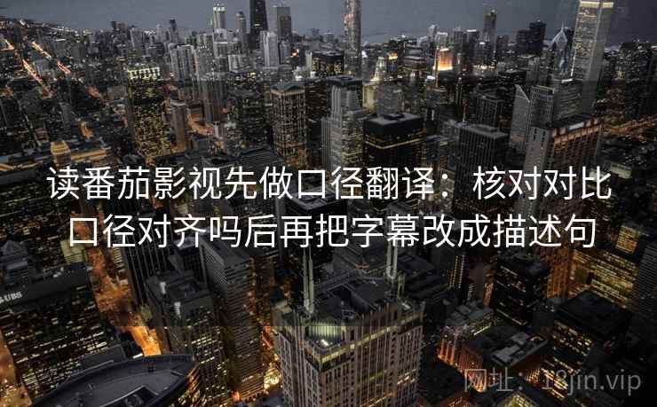 读番茄影视先做口径翻译：核对对比口径对齐吗后再把字幕改成描述句  第2张