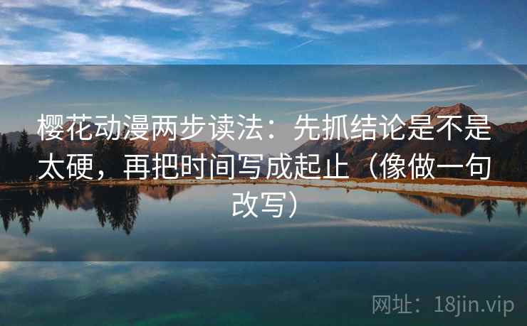 樱花动漫两步读法：先抓结论是不是太硬，再把时间写成起止（像做一句改写）