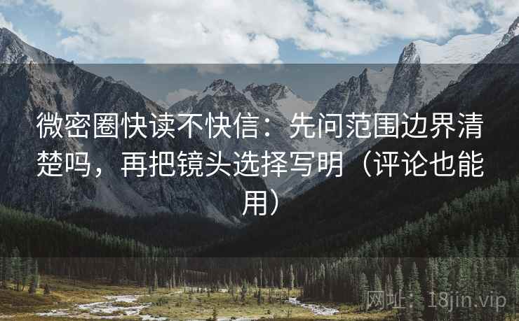 微密圈快读不快信：先问范围边界清楚吗，再把镜头选择写明（评论也能用）
