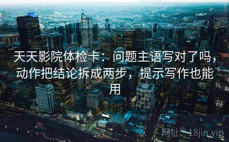 天天影院体检卡:问题主语写对了吗,动作把结论拆成两步,提示写作也能用 第2张 天天影院体检卡:问题主语写对了吗,动作把结论拆成两步,提示写作也能用 第2张