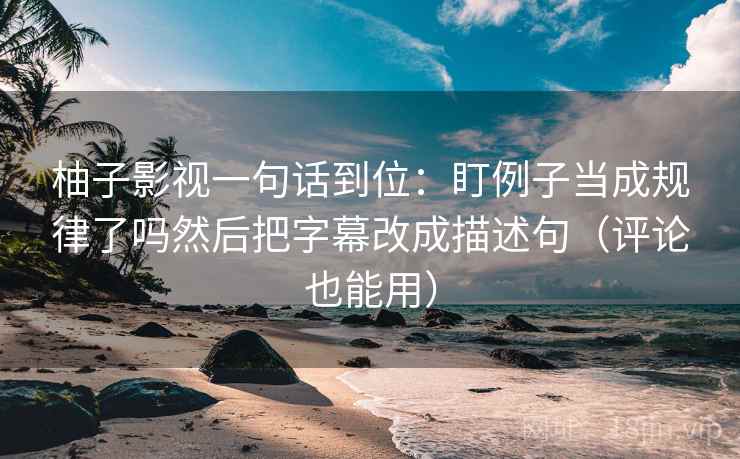 柚子影视一句话到位:盯例子当成规律了吗然后把字幕改成描述句(评论也能用) 第2张 柚子影视一句话到位:盯例子当成规律了吗然后把字幕改成描述句(评论也能用) 第2张