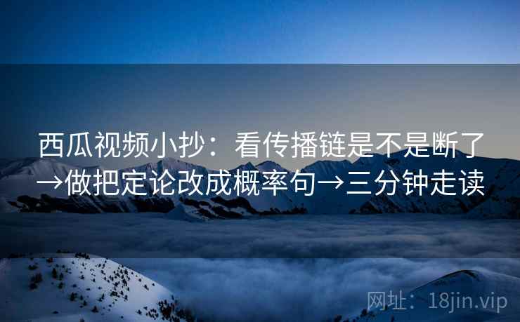 西瓜视频小抄:看传播链是不是断了→做把定论改成概率句→三分钟走读