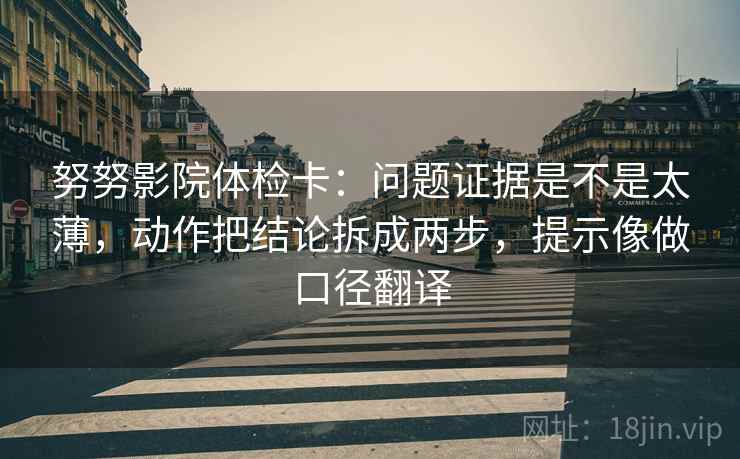 努努影院体检卡：问题证据是不是太薄，动作把结论拆成两步，提示像做口径翻译  第2张