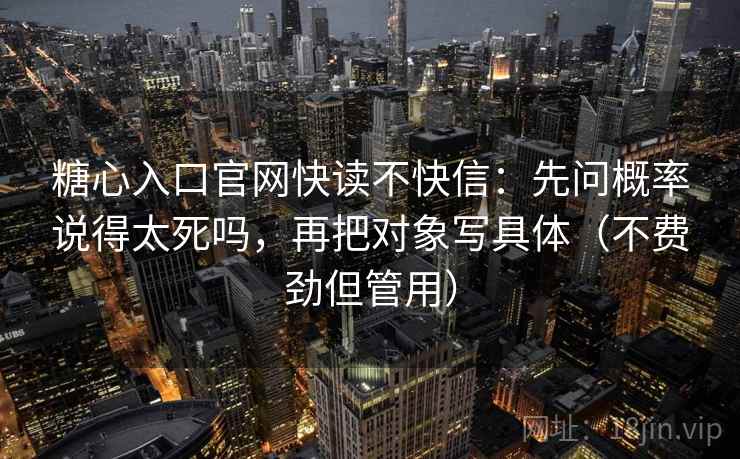 糖心入口官网快读不快信:先问概率说得太死吗,再把对象写具体(不费劲但管用)
