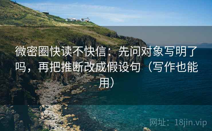 微密圈快读不快信：先问对象写明了吗，再把推断改成假设句（写作也能用）  第2张