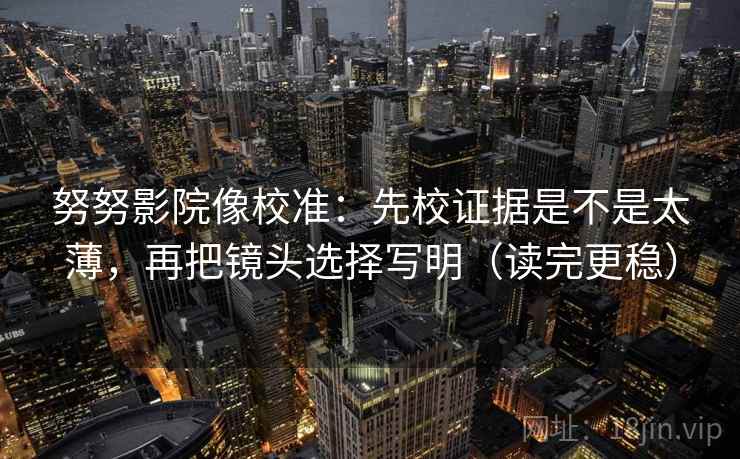 努努影院像校准：先校证据是不是太薄，再把镜头选择写明（读完更稳）  第2张