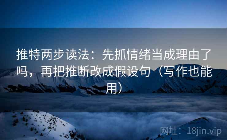 推特两步读法：先抓情绪当成理由了吗，再把推断改成假设句（写作也能用）