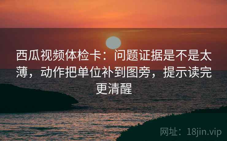 西瓜视频体检卡：问题证据是不是太薄，动作把单位补到图旁，提示读完更清醒  第2张