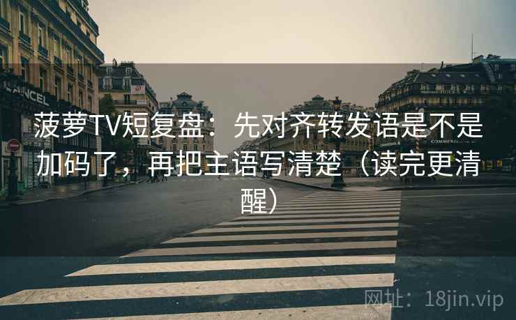 菠萝TV短复盘:先对齐转发语是不是加码了,再把主语写清楚(读完更清醒) 第2张 菠萝TV短复盘:先对齐转发语是不是加码了,再把主语写清楚(读完更清醒) 第2张