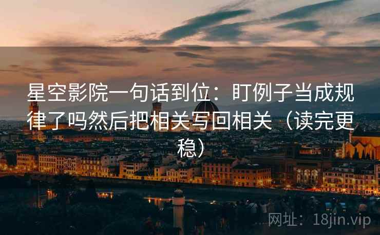 星空影院一句话到位：盯例子当成规律了吗然后把相关写回相关（读完更稳）