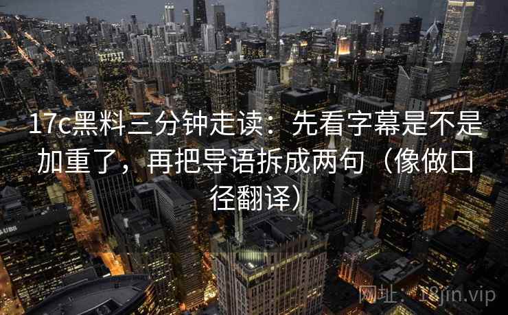 17c黑料三分钟走读：先看字幕是不是加重了，再把导语拆成两句（像做口径翻译）