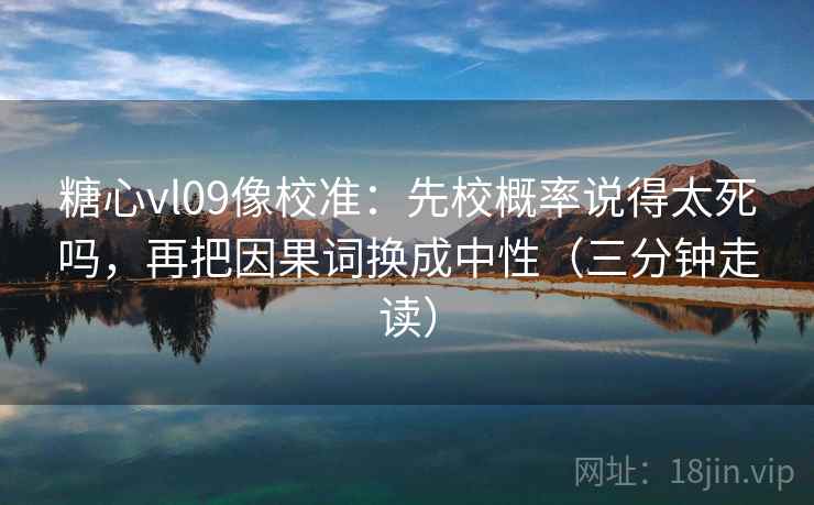 糖心vl09像校准:先校概率说得太死吗,再把因果词换成中性(三分钟走读)
