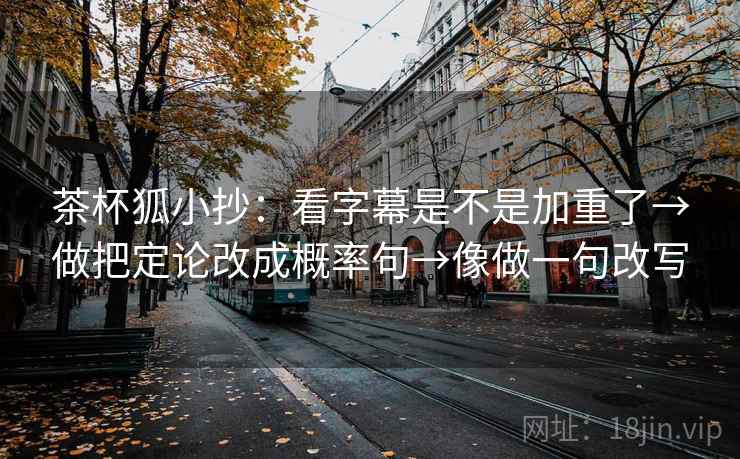 茶杯狐小抄：看字幕是不是加重了→做把定论改成概率句→像做一句改写