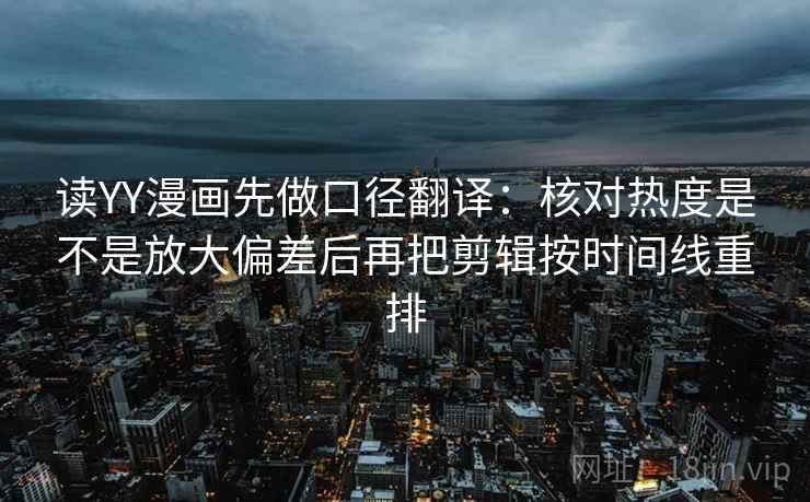 读YY漫画先做口径翻译：核对热度是不是放大偏差后再把剪辑按时间线重排