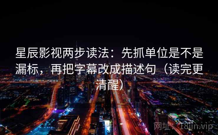星辰影视两步读法：先抓单位是不是漏标，再把字幕改成描述句（读完更清醒）