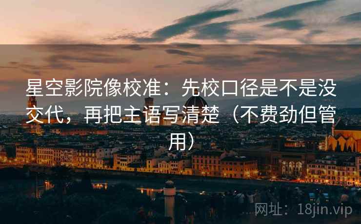 星空影院像校准：先校口径是不是没交代，再把主语写清楚（不费劲但管用）  第2张