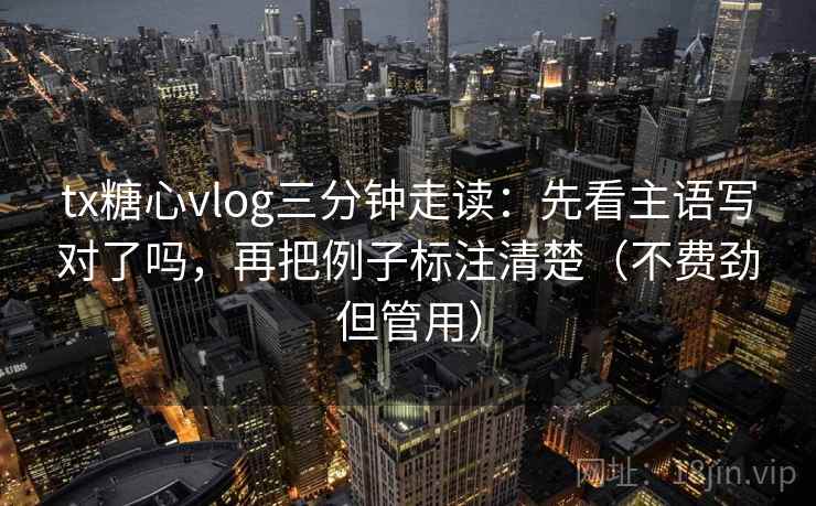 tx糖心vlog三分钟走读：先看主语写对了吗，再把例子标注清楚（不费劲但管用）  第2张