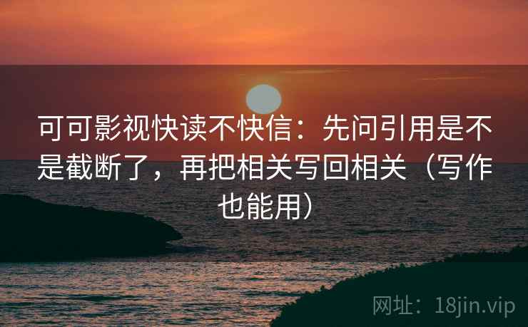 可可影视快读不快信：先问引用是不是截断了，再把相关写回相关（写作也能用）