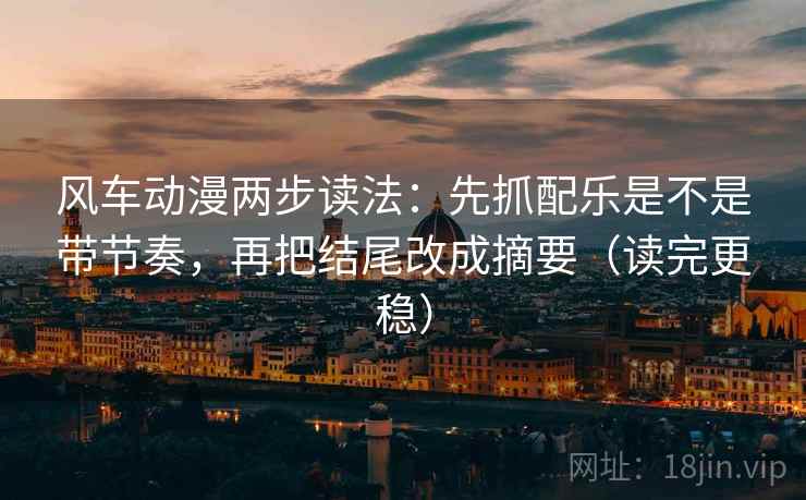 风车动漫两步读法：先抓配乐是不是带节奏，再把结尾改成摘要（读完更稳）