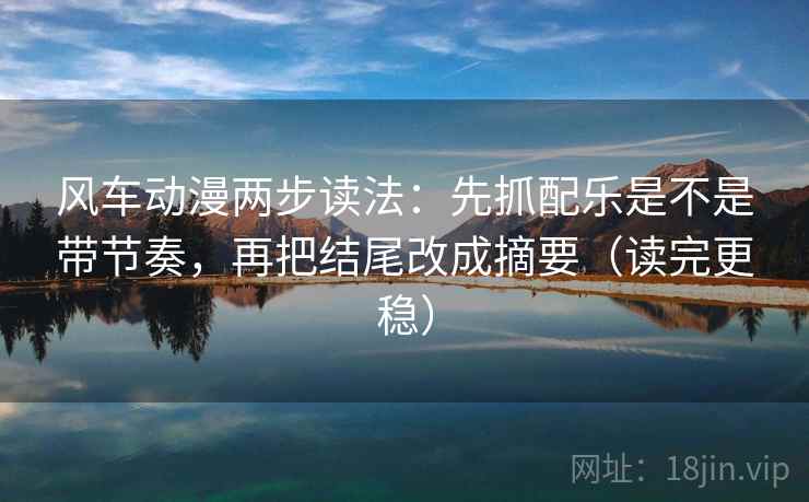 风车动漫两步读法：先抓配乐是不是带节奏，再把结尾改成摘要（读完更稳）  第2张