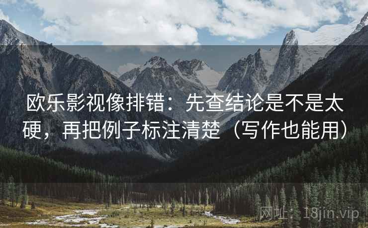 欧乐影视像排错：先查结论是不是太硬，再把例子标注清楚（写作也能用）