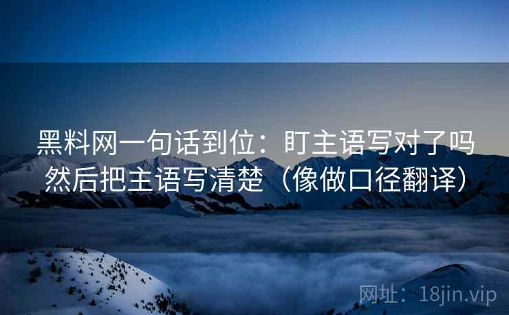 黑料网一句话到位:盯主语写对了吗然后把主语写清楚(像做口径翻译)