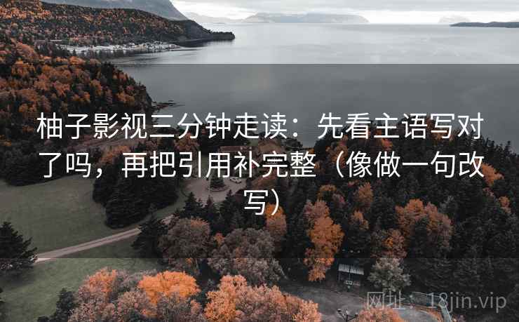 柚子影视三分钟走读：先看主语写对了吗，再把引用补完整（像做一句改写）  第2张