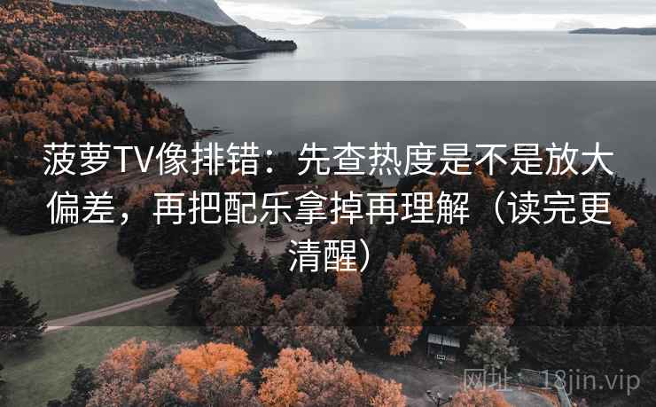 菠萝TV像排错：先查热度是不是放大偏差，再把配乐拿掉再理解（读完更清醒）  第2张