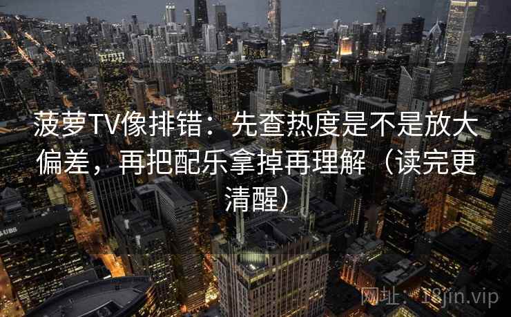 菠萝TV像排错：先查热度是不是放大偏差，再把配乐拿掉再理解（读完更清醒）
