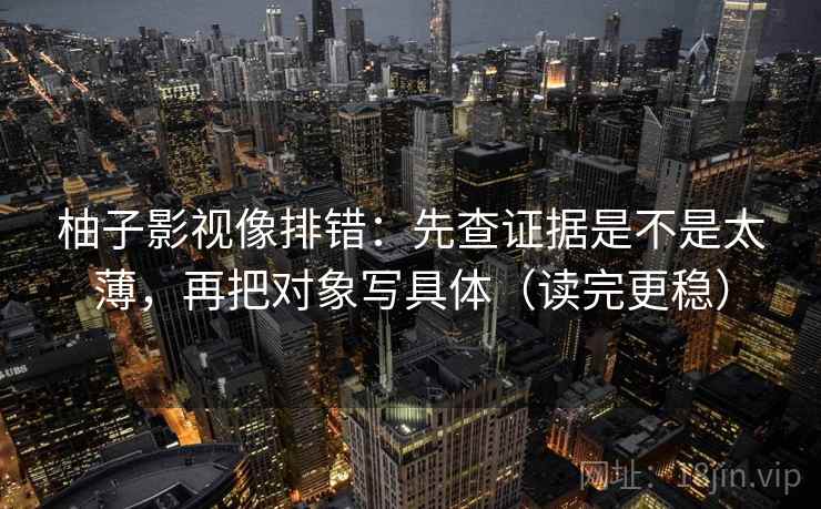柚子影视像排错：先查证据是不是太薄，再把对象写具体（读完更稳）  第2张