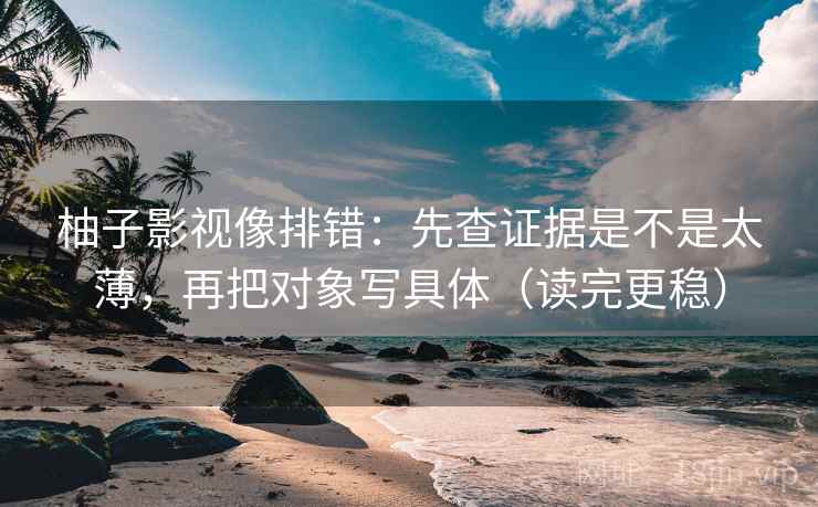 柚子影视像排错：先查证据是不是太薄，再把对象写具体（读完更稳）